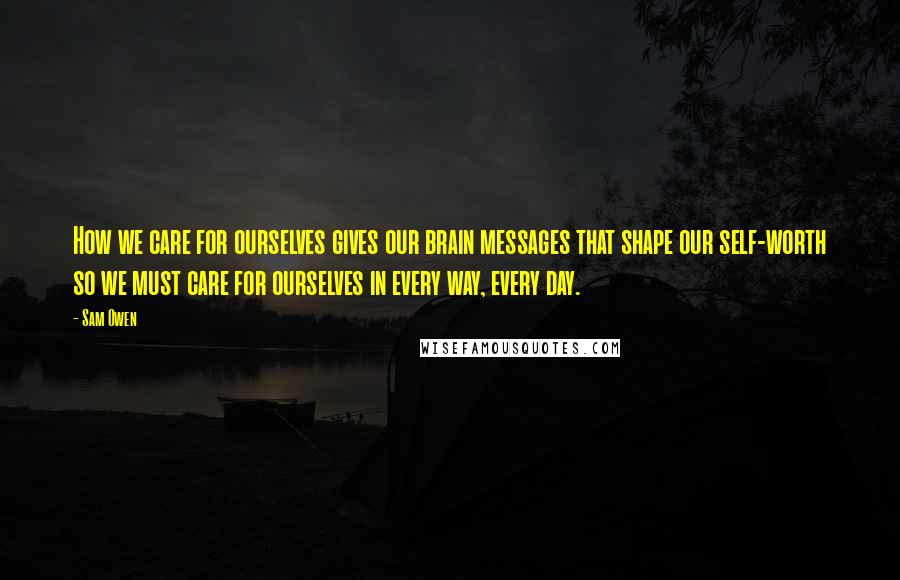 Sam Owen Quotes: How we care for ourselves gives our brain messages that shape our self-worth so we must care for ourselves in every way, every day.