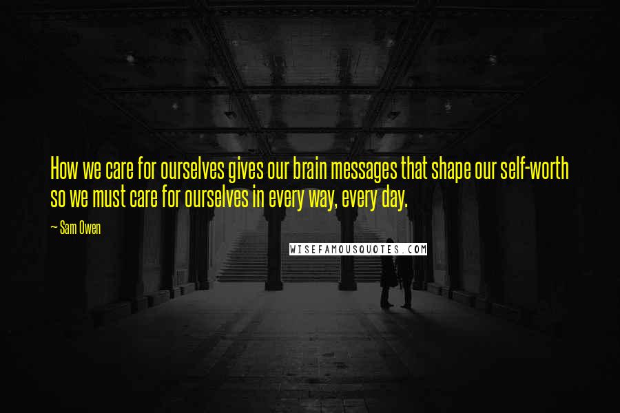 Sam Owen Quotes: How we care for ourselves gives our brain messages that shape our self-worth so we must care for ourselves in every way, every day.