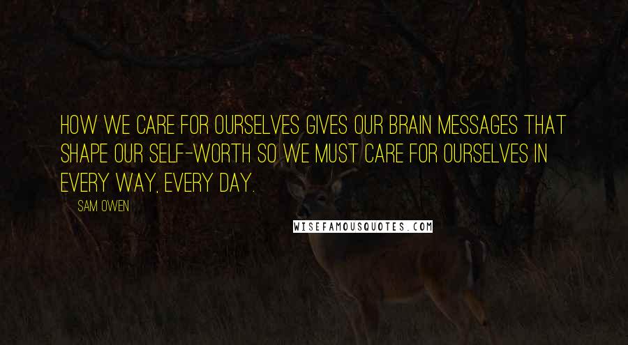 Sam Owen Quotes: How we care for ourselves gives our brain messages that shape our self-worth so we must care for ourselves in every way, every day.