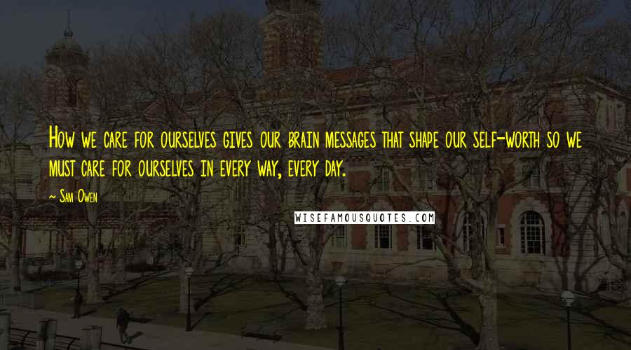 Sam Owen Quotes: How we care for ourselves gives our brain messages that shape our self-worth so we must care for ourselves in every way, every day.