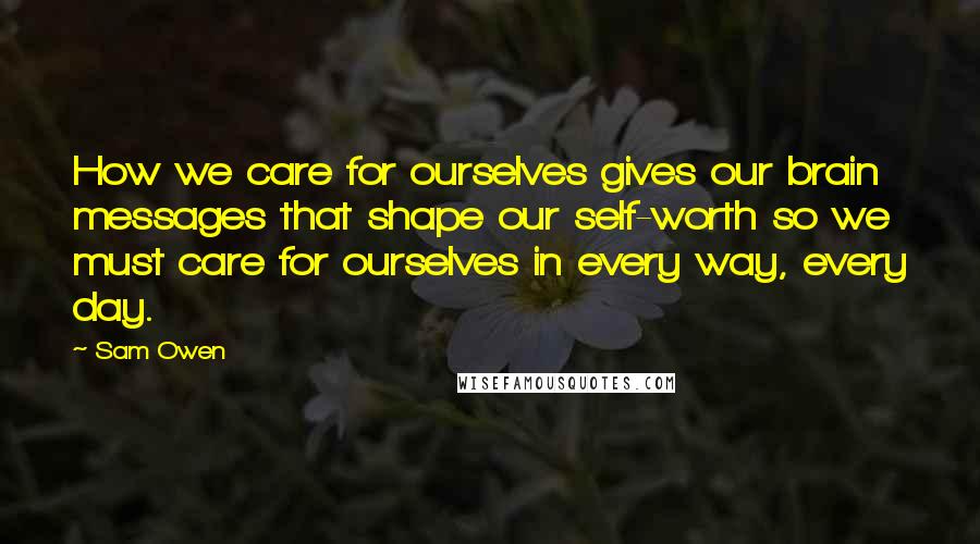 Sam Owen Quotes: How we care for ourselves gives our brain messages that shape our self-worth so we must care for ourselves in every way, every day.