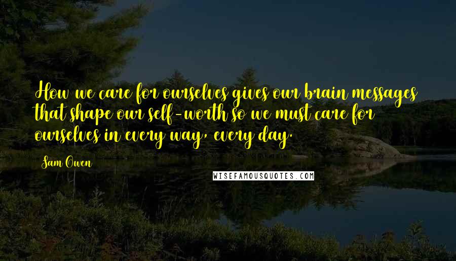 Sam Owen Quotes: How we care for ourselves gives our brain messages that shape our self-worth so we must care for ourselves in every way, every day.