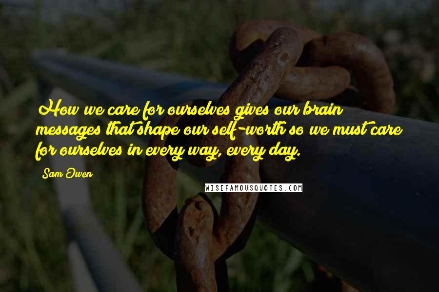 Sam Owen Quotes: How we care for ourselves gives our brain messages that shape our self-worth so we must care for ourselves in every way, every day.