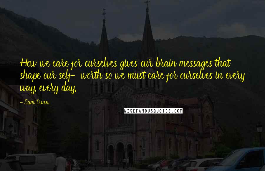 Sam Owen Quotes: How we care for ourselves gives our brain messages that shape our self-worth so we must care for ourselves in every way, every day.
