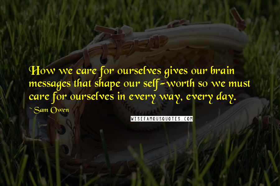 Sam Owen Quotes: How we care for ourselves gives our brain messages that shape our self-worth so we must care for ourselves in every way, every day.
