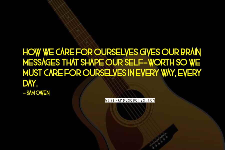 Sam Owen Quotes: How we care for ourselves gives our brain messages that shape our self-worth so we must care for ourselves in every way, every day.