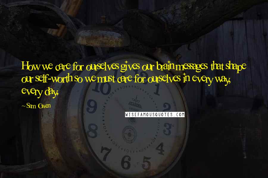 Sam Owen Quotes: How we care for ourselves gives our brain messages that shape our self-worth so we must care for ourselves in every way, every day.