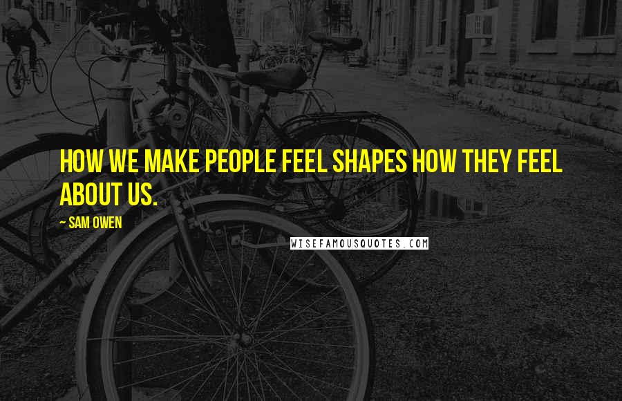 Sam Owen Quotes: How we make people feel shapes how they feel about us.