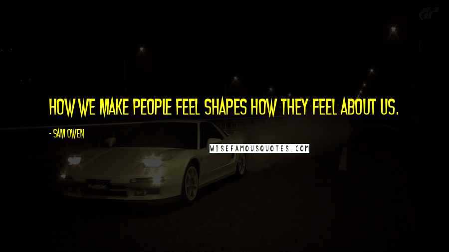 Sam Owen Quotes: How we make people feel shapes how they feel about us.