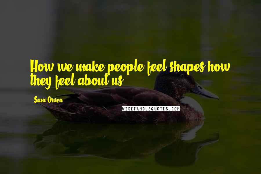 Sam Owen Quotes: How we make people feel shapes how they feel about us.