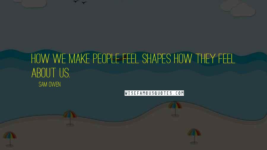 Sam Owen Quotes: How we make people feel shapes how they feel about us.