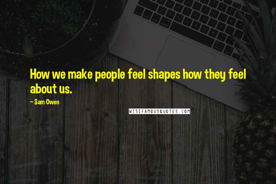 Sam Owen Quotes: How we make people feel shapes how they feel about us.
