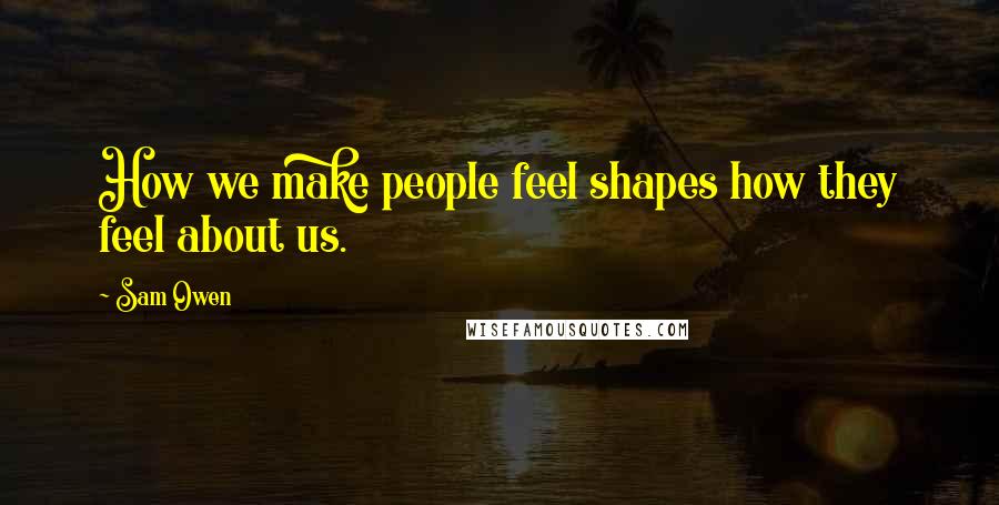 Sam Owen Quotes: How we make people feel shapes how they feel about us.