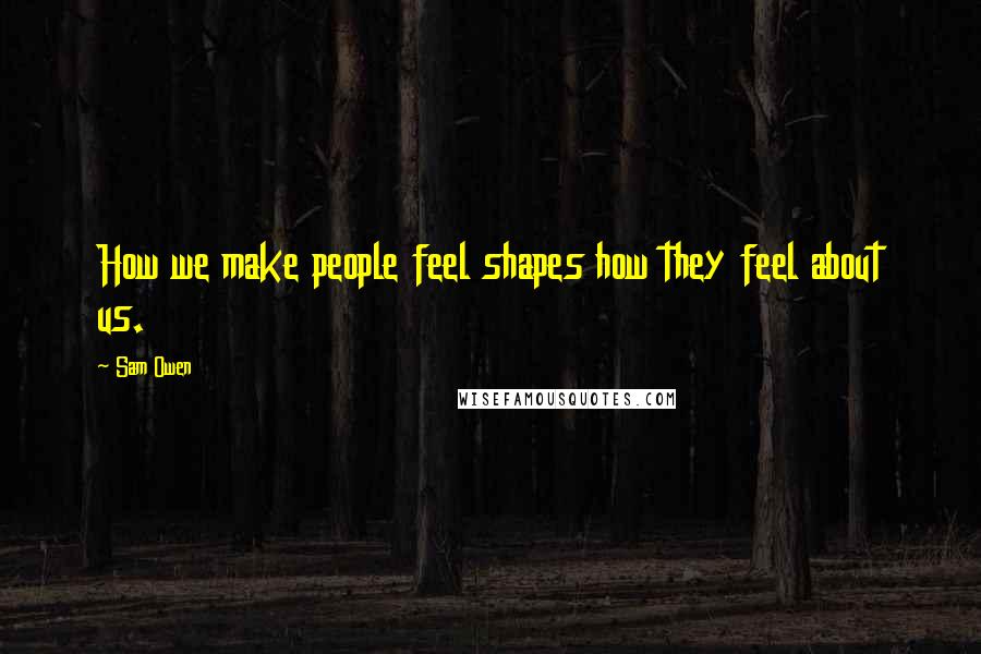 Sam Owen Quotes: How we make people feel shapes how they feel about us.