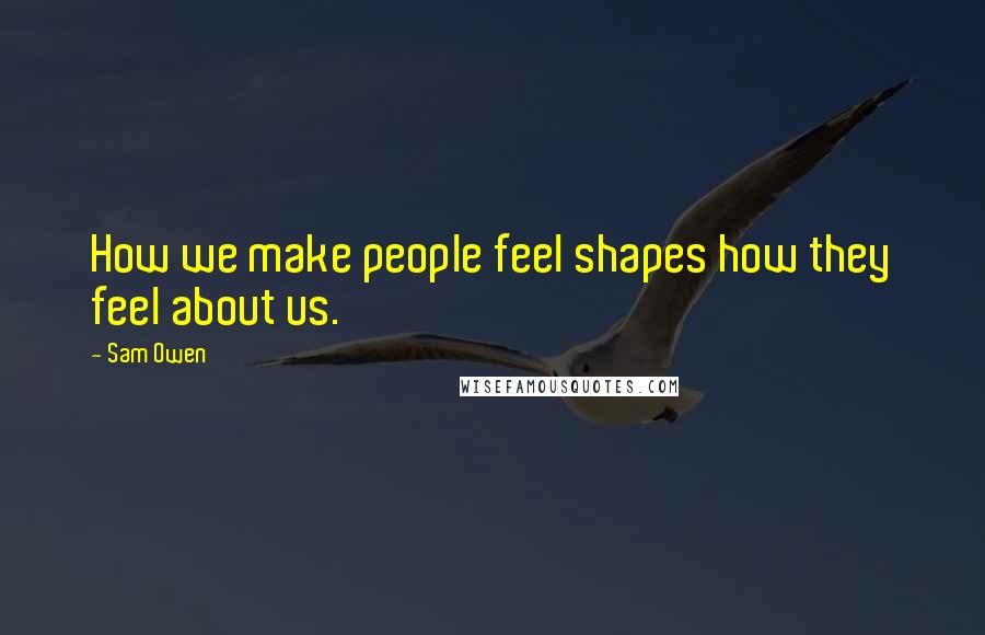 Sam Owen Quotes: How we make people feel shapes how they feel about us.