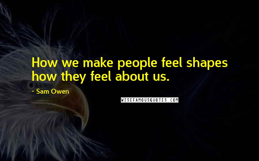 Sam Owen Quotes: How we make people feel shapes how they feel about us.