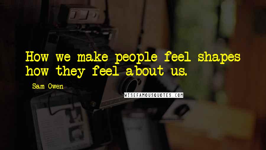 Sam Owen Quotes: How we make people feel shapes how they feel about us.