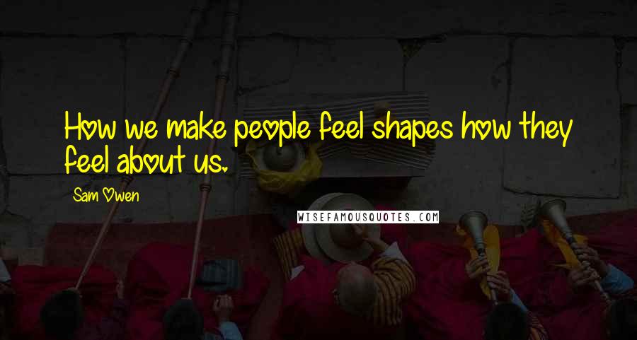 Sam Owen Quotes: How we make people feel shapes how they feel about us.