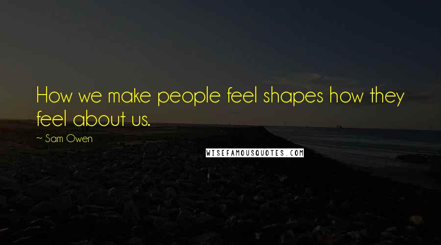 Sam Owen Quotes: How we make people feel shapes how they feel about us.