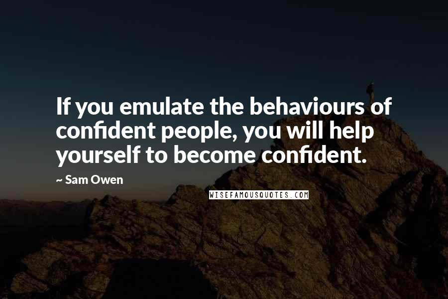 Sam Owen Quotes: If you emulate the behaviours of confident people, you will help yourself to become confident.