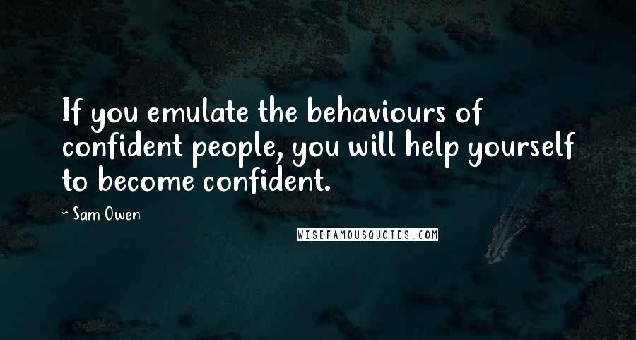 Sam Owen Quotes: If you emulate the behaviours of confident people, you will help yourself to become confident.