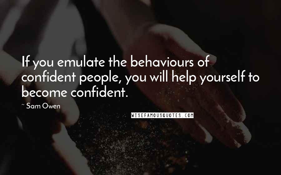 Sam Owen Quotes: If you emulate the behaviours of confident people, you will help yourself to become confident.