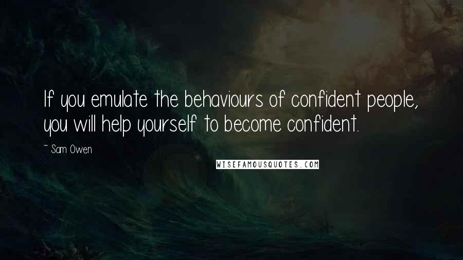 Sam Owen Quotes: If you emulate the behaviours of confident people, you will help yourself to become confident.