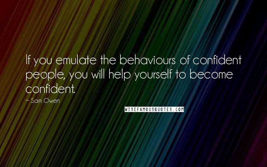 Sam Owen Quotes: If you emulate the behaviours of confident people, you will help yourself to become confident.