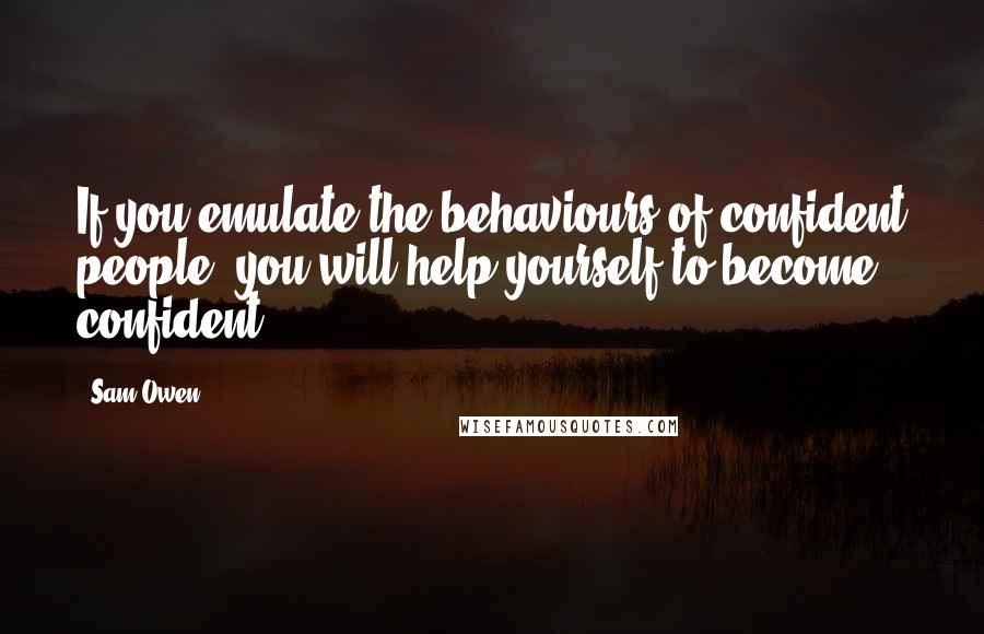 Sam Owen Quotes: If you emulate the behaviours of confident people, you will help yourself to become confident.