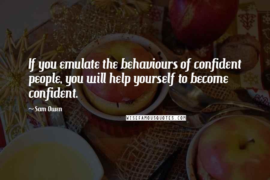 Sam Owen Quotes: If you emulate the behaviours of confident people, you will help yourself to become confident.