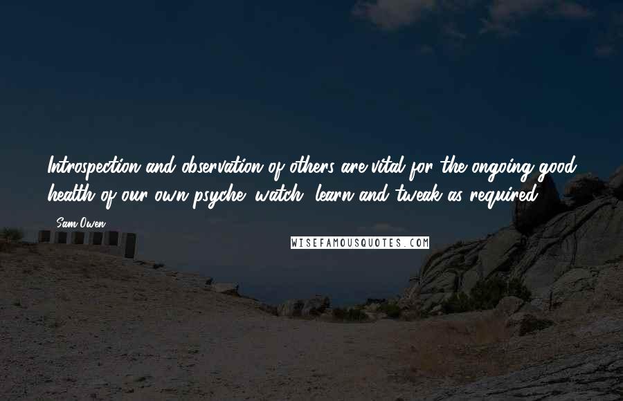 Sam Owen Quotes: Introspection and observation of others are vital for the ongoing good health of our own psyche; watch, learn and tweak as required.