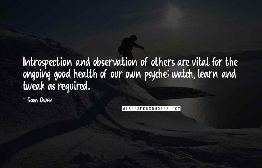 Sam Owen Quotes: Introspection and observation of others are vital for the ongoing good health of our own psyche; watch, learn and tweak as required.