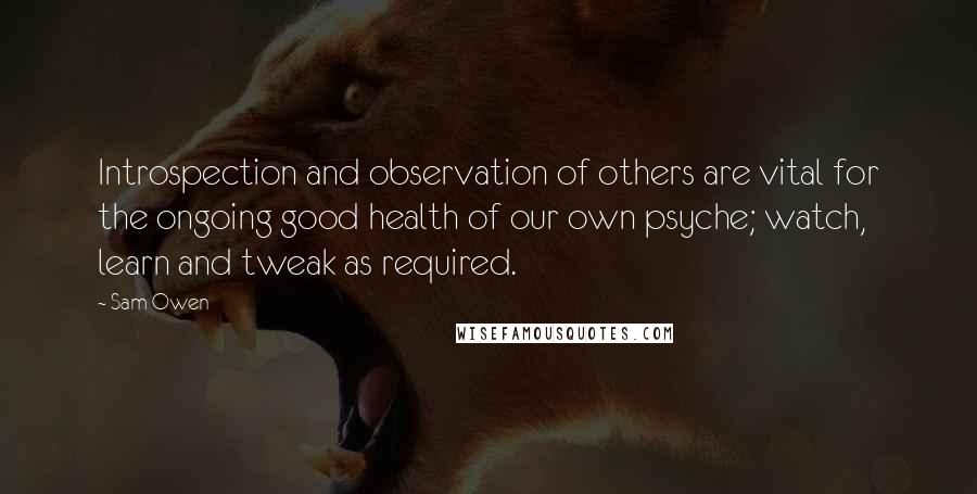 Sam Owen Quotes: Introspection and observation of others are vital for the ongoing good health of our own psyche; watch, learn and tweak as required.