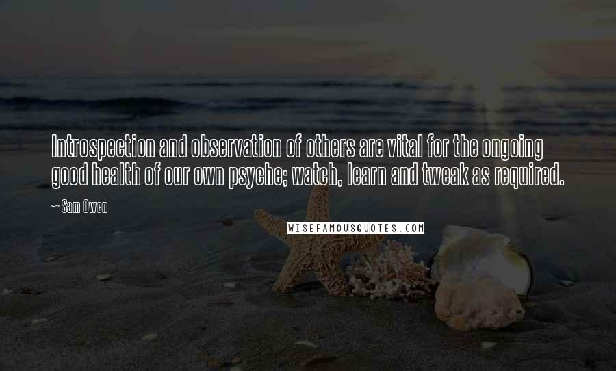 Sam Owen Quotes: Introspection and observation of others are vital for the ongoing good health of our own psyche; watch, learn and tweak as required.