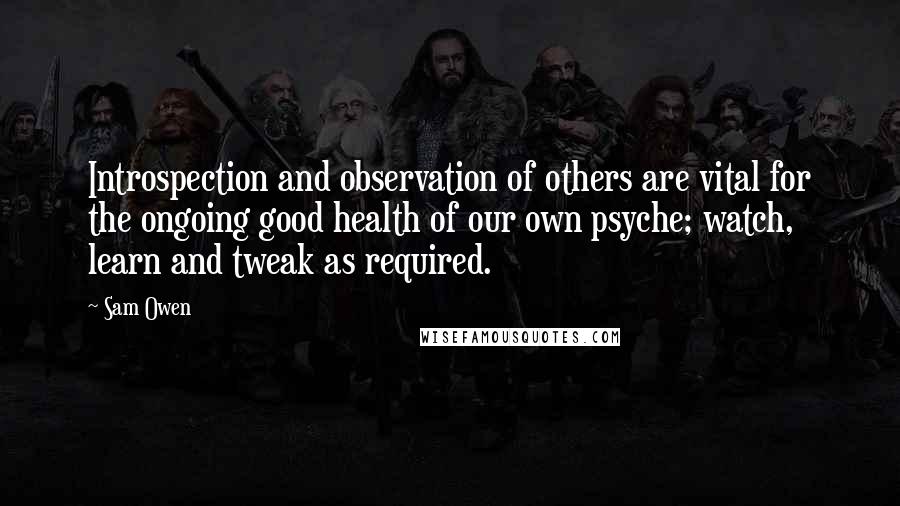 Sam Owen Quotes: Introspection and observation of others are vital for the ongoing good health of our own psyche; watch, learn and tweak as required.