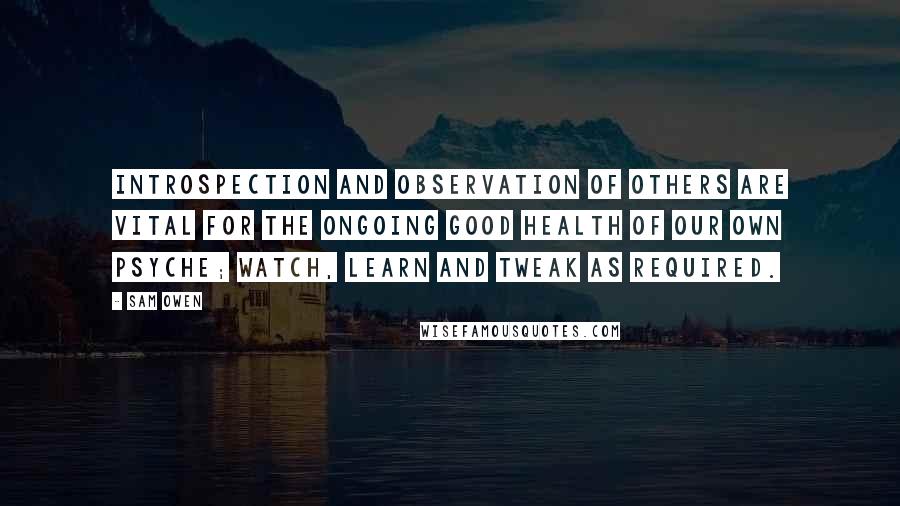 Sam Owen Quotes: Introspection and observation of others are vital for the ongoing good health of our own psyche; watch, learn and tweak as required.