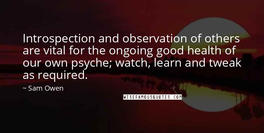 Sam Owen Quotes: Introspection and observation of others are vital for the ongoing good health of our own psyche; watch, learn and tweak as required.