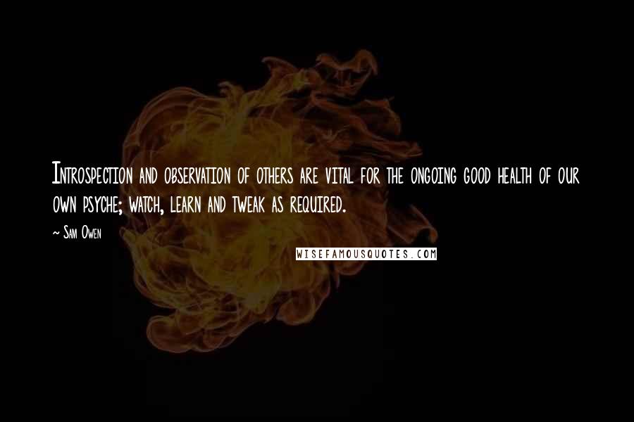 Sam Owen Quotes: Introspection and observation of others are vital for the ongoing good health of our own psyche; watch, learn and tweak as required.