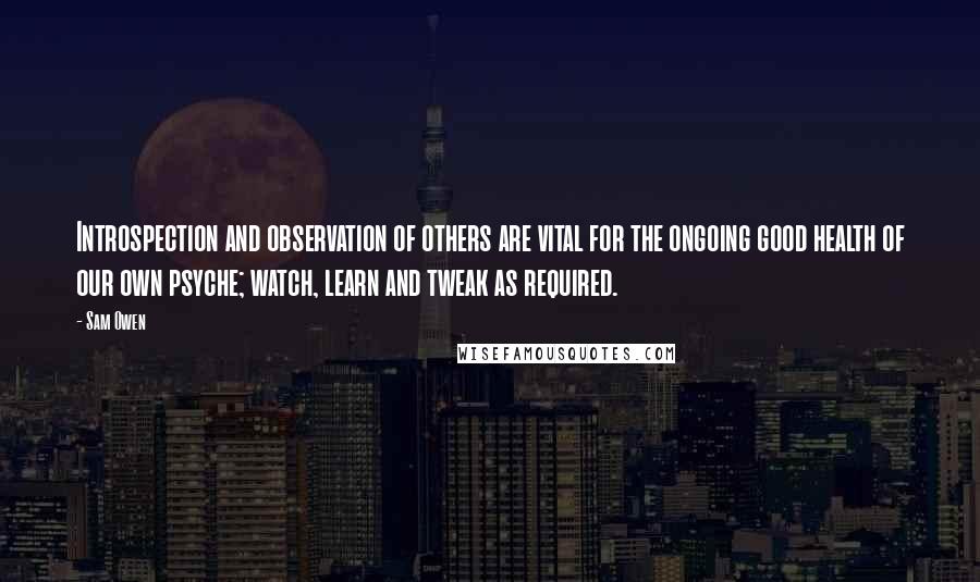 Sam Owen Quotes: Introspection and observation of others are vital for the ongoing good health of our own psyche; watch, learn and tweak as required.