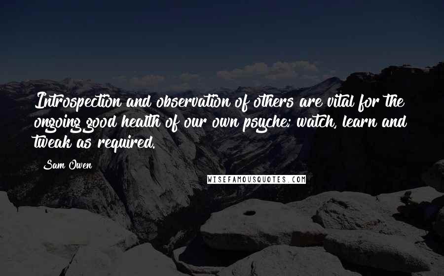 Sam Owen Quotes: Introspection and observation of others are vital for the ongoing good health of our own psyche; watch, learn and tweak as required.