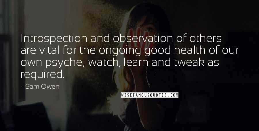 Sam Owen Quotes: Introspection and observation of others are vital for the ongoing good health of our own psyche; watch, learn and tweak as required.