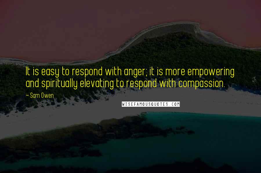 Sam Owen Quotes: It is easy to respond with anger; it is more empowering and spiritually elevating to respond with compassion.