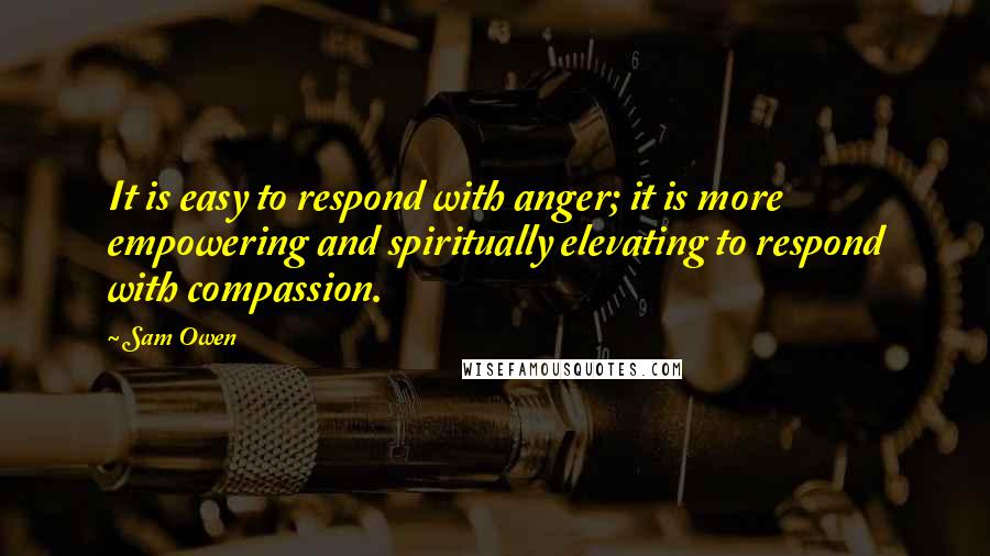 Sam Owen Quotes: It is easy to respond with anger; it is more empowering and spiritually elevating to respond with compassion.