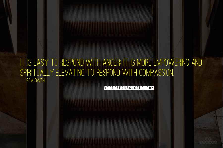 Sam Owen Quotes: It is easy to respond with anger; it is more empowering and spiritually elevating to respond with compassion.