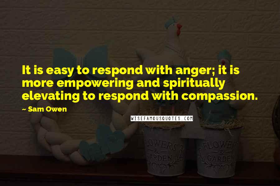 Sam Owen Quotes: It is easy to respond with anger; it is more empowering and spiritually elevating to respond with compassion.