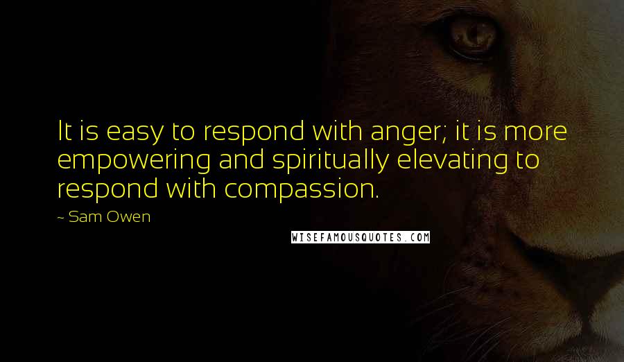 Sam Owen Quotes: It is easy to respond with anger; it is more empowering and spiritually elevating to respond with compassion.