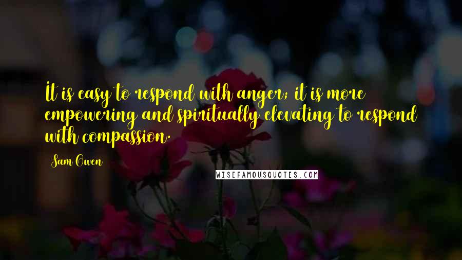 Sam Owen Quotes: It is easy to respond with anger; it is more empowering and spiritually elevating to respond with compassion.
