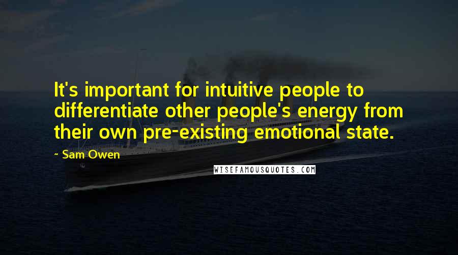 Sam Owen Quotes: It's important for intuitive people to differentiate other people's energy from their own pre-existing emotional state.