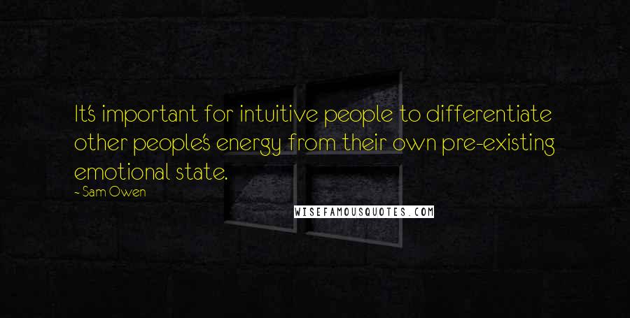 Sam Owen Quotes: It's important for intuitive people to differentiate other people's energy from their own pre-existing emotional state.