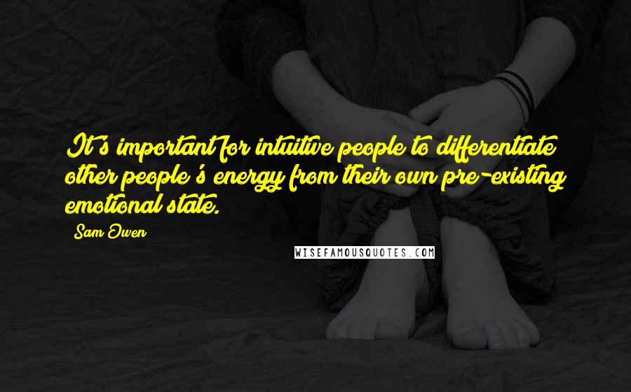 Sam Owen Quotes: It's important for intuitive people to differentiate other people's energy from their own pre-existing emotional state.